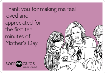 Thank you for making me feel
loved and
appreciated for
the first ten
minutes of
Mother's Day