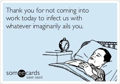 Thank you for not coming into
work today to infect us with
whatever imaginarily ails you.