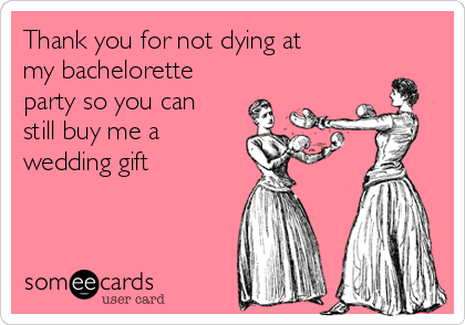 Thank you for not dying at
my bachelorette
party so you can
still buy me a
wedding gift