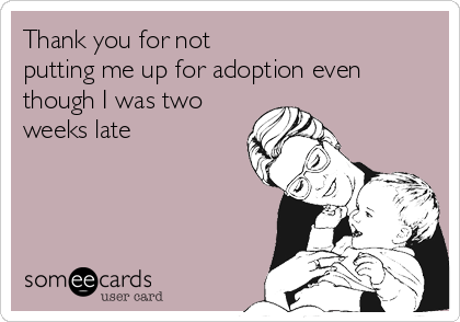 Thank you for not
putting me up for adoption even
though I was two
weeks late