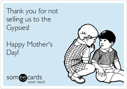 Thank you for not
selling us to the
Gypsies!

Happy Mother's
Day!
 