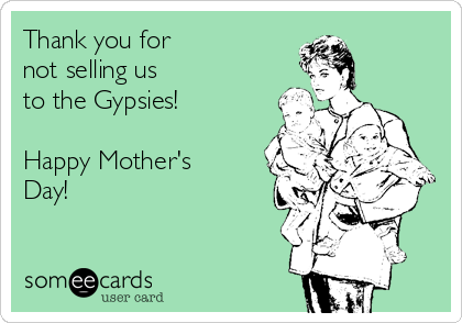 Thank you for
not selling us
to the Gypsies!

Happy Mother's
Day!