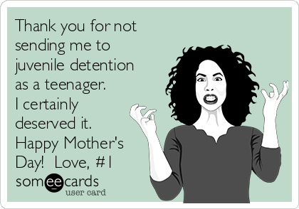 Thank you for not
sending me to
juvenile detention
as a teenager.
I certainly
deserved it.
Happy Mother's
Day!  Love, #1