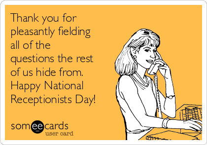 Thank you for
pleasantly fielding
all of the
questions the rest
of us hide from.
Happy National
Receptionists Day!
