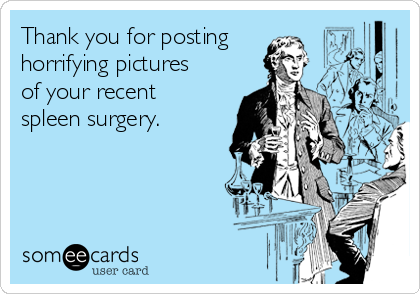 Thank you for posting
horrifying pictures 
of your recent
spleen surgery.