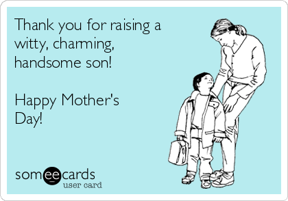 Thank you for raising a
witty, charming,
handsome son!

Happy Mother's
Day!