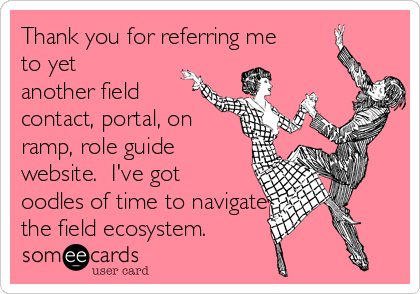 Thank you for referring me
to yet
another field
contact, portal, on
ramp, role guide
website.  I've got
oodles of time to navigate
the field ecosystem.