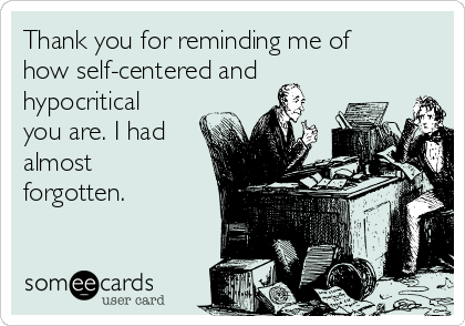 Thank you for reminding me of
how self-centered and
hypocritical
you are. I had
almost
forgotten. 