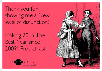 Thank you for
showing me a New
level of disfunction!

Making 2015 The
Best Year since
2009!! Free at last!
