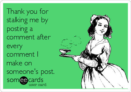 Thank you for
stalking me by
posting a
comment after
every
comment I
make on
someone's post.
