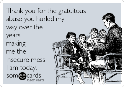 Thank you for the gratuitous
abuse you hurled my
way over the
years,
making
me the
insecure mess
I am today.