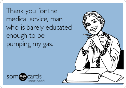 Thank you for the
medical advice, man
who is barely educated
enough to be
pumping my gas.