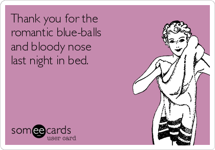 Thank you for the
romantic blue-balls
and bloody nose
last night in bed. 
