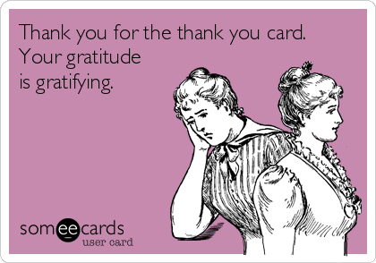 Thank you for the thank you card.
Your gratitude
is gratifying.