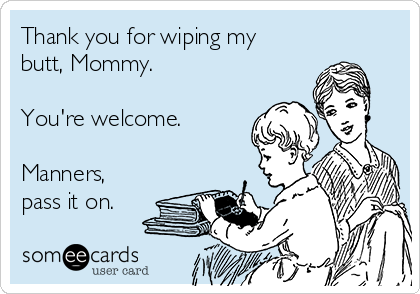 Thank you for wiping my
butt, Mommy.

You're welcome.

Manners,
pass it on.