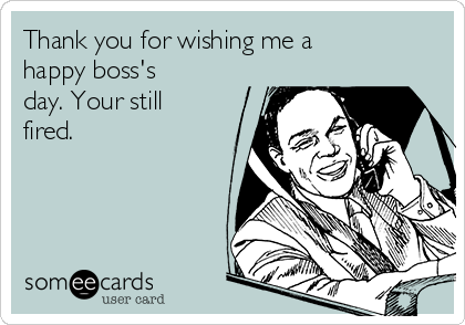 Thank you for wishing me a
happy boss's
day. Your still
fired.