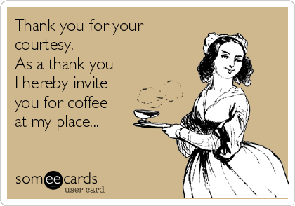 Thank you for your
courtesy.
As a thank you
I hereby invite 
you for coffee
at my place...
