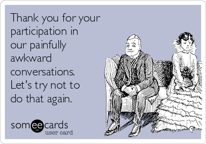 Thank you for your
participation in 
our painfully
awkward
conversations.
Let's try not to
do that again.