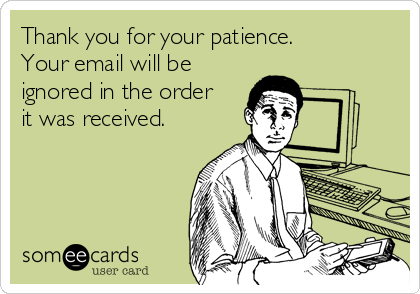 Thank you for your patience. 
Your email will be
ignored in the order
it was received.