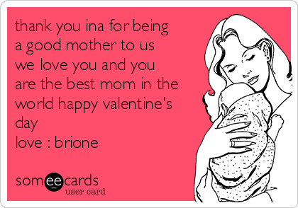 thank you ina for being
a good mother to us
we love you and you
are the best mom in the
world happy valentine's
day                                  
love : brione    