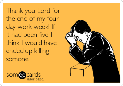 Thank you Lord for
the end of my four
day work week! If
it had been five I
think I would have
ended up killing
somone!
