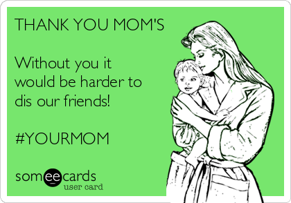 THANK YOU MOM'S 

Without you it
would be harder to
dis our friends!

#YOURMOM  