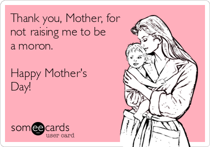 Thank you, Mother, for
not raising me to be
a moron.

Happy Mother's
Day!