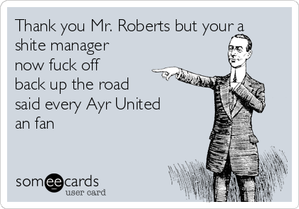Thank you Mr. Roberts but your a
shite manager
now fuck off
back up the road
said every Ayr United
an fan