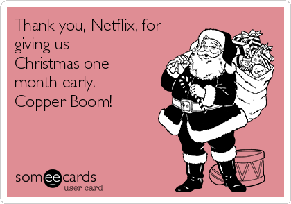 Thank you, Netflix, for
giving us
Christmas one
month early. 
Copper Boom! 