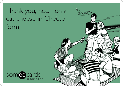 Thank you, no... I only
eat cheese in Cheeto
form