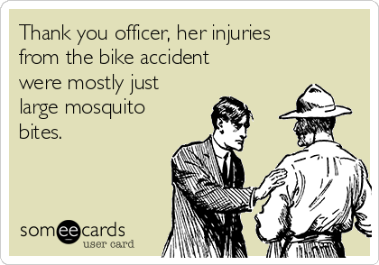Thank you officer, her injuries
from the bike accident
were mostly just
large mosquito
bites.