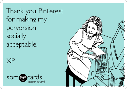 Thank you Pinterest
for making my
perversion
socially
acceptable.

XP