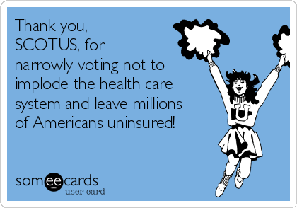 Thank you,
SCOTUS, for
narrowly voting not to
implode the health care
system and leave millions
of Americans uninsured! 