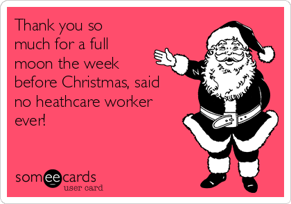 Thank you so
much for a full
moon the week
before Christmas, said
no heathcare worker
ever! 