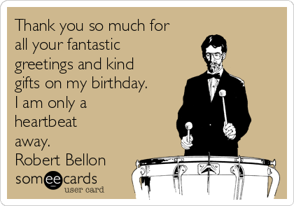 Thank you so much for
all your fantastic
greetings and kind
gifts on my birthday.
I am only a
heartbeat
away.
Robert Bellon