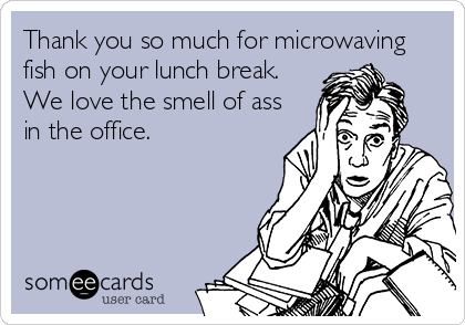 Thank you so much for microwaving
fish on your lunch break.
We love the smell of ass
in the office.