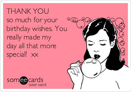THANK YOU 
so much for your
birthday wishes. You
really made my
day all that more
special!  xx