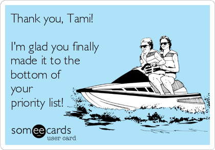 Thank you, Tami!

I'm glad you finally
made it to the
bottom of
your
priority list!