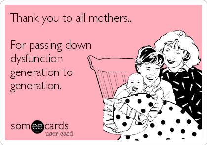 Thank you to all mothers..

For passing down
dysfunction
generation to
generation.