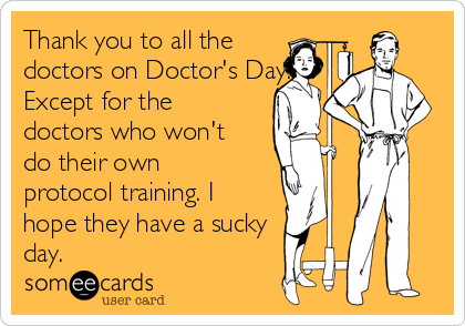 Thank you to all the
doctors on Doctor's Day.
Except for the
doctors who won't
do their own
protocol training. I
hope they have a sucky
day. 