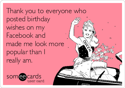 Thank you to everyone who
posted birthday
wishes on my
Facebook and
made me look more
popular than I
really am.