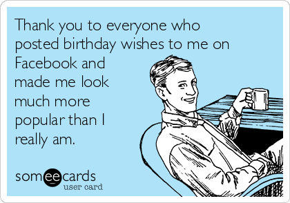 Thank You To Everyone Who Posted Birthday Wishes To Me On Facebook And Made Me Look Much More Popular Than I Really Am Birthday Ecard