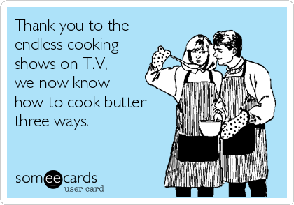 Thank you to the
endless cooking
shows on T.V,
we now know
how to cook butter
three ways.