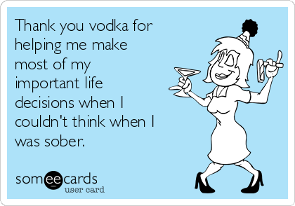 Thank you vodka for
helping me make
most of my
important life
decisions when I
couldn't think when I
was sober.