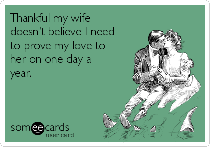Thankful my wife
doesn't believe I need
to prove my love to
her on one day a
year.