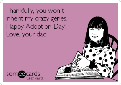 Thankfully, you won't
inherit my crazy genes.
Happy Adoption Day!
Love, your dad