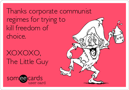 Thanks corporate communist
regimes for trying to
kill freedom of
choice.

XOXOXO,
The Little Guy