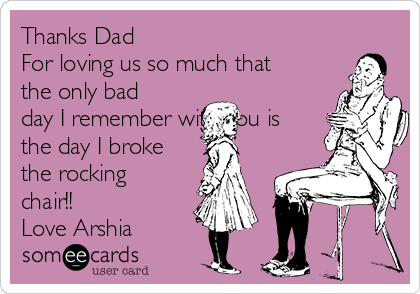 Thanks Dad
For loving us so much that
the only bad
day I remember with you is
the day I broke
the rocking
chair!!
Love Arshia