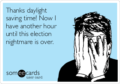 Thanks daylight
saving time! Now I
have another hour
until this election
nightmare is over.