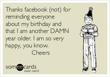Thanks facebook (not) for
reminding everyone
about my birthday and
that I am another DAMN
year older. I am so very
happy, you know.
               Cheers 